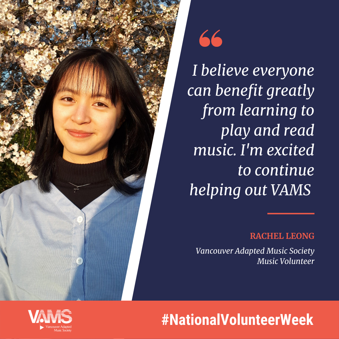 I believe everyone can benefit greatly from learning to play and read music. I'm excited to continue helping out VAMS. Rachel Leong, Vancouver Adapted Music Society Music Volunteer.